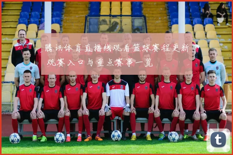 腾讯体育直播线观看篮球赛程更新 观赛入口与重点赛事一览