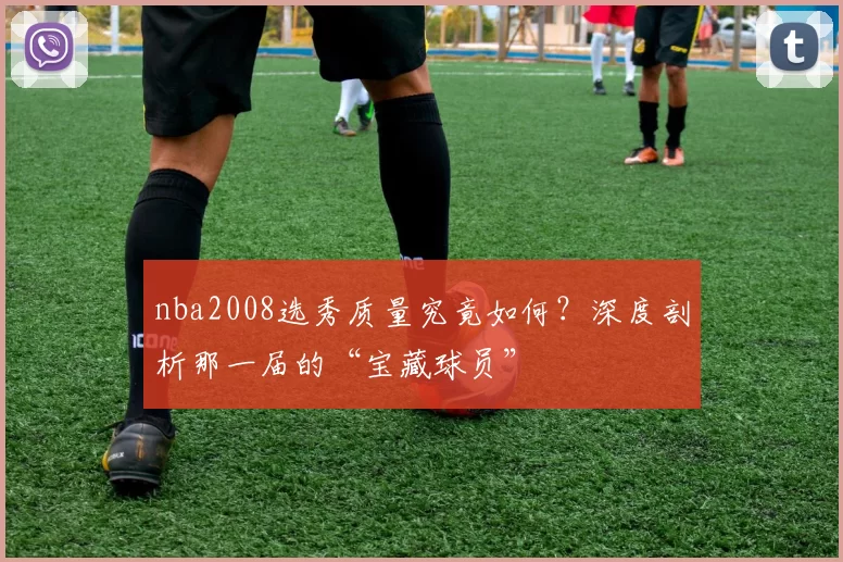 nba2008选秀质量究竟如何?深度剖析那一届的“宝藏球员”