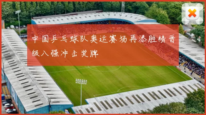 中国乒乓球队奥运赛场再添胜绩晋级八强冲击奖牌