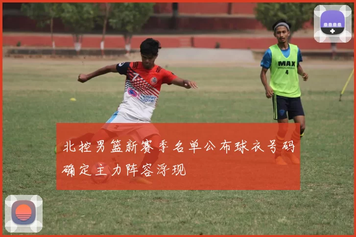 北控男篮新赛季名单公布球衣号码确定主力阵容浮现