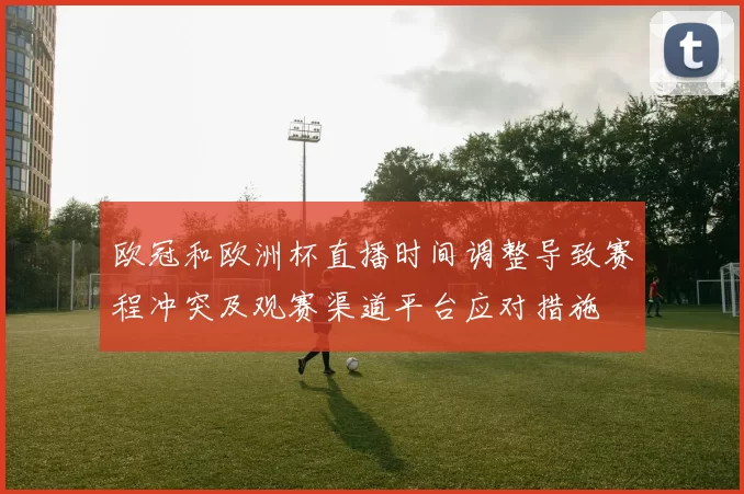 欧冠和欧洲杯直播时间调整导致赛程冲突及观赛渠道平台应对措施