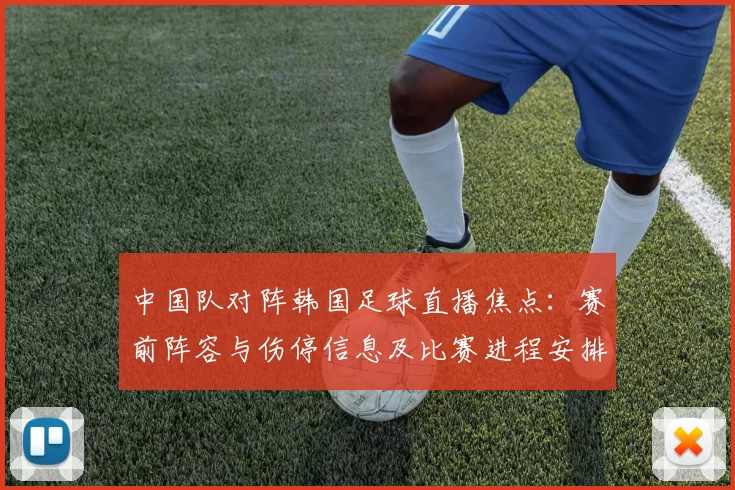 中国队对阵韩国足球直播焦点：赛前阵容与伤停信息及比赛进程安排