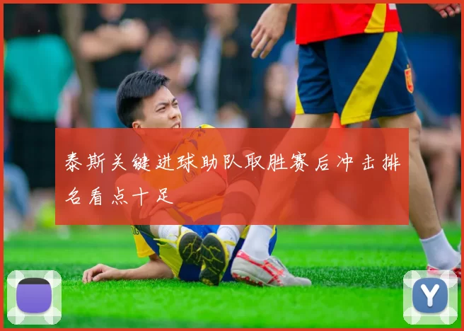 泰斯关键进球助队取胜赛后冲击排名看点十足