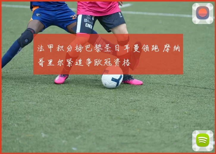 法甲积分榜巴黎圣日耳曼领跑 摩纳哥里尔紧追争欧冠资格