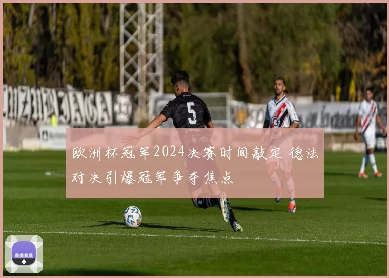 欧洲杯冠军2024决赛时间敲定 德法对决引爆冠军争夺焦点