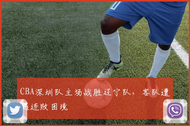 CBA深圳队主场战胜辽宁队，客队遭遇连败困境