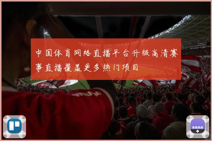 中国体育网络直播平台升级高清赛事直播覆盖更多热门项目