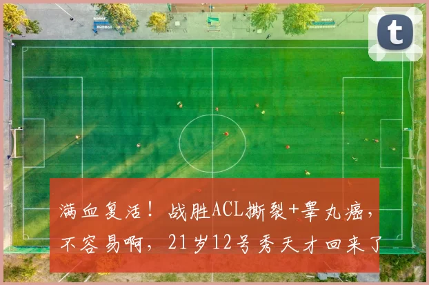 满血复活！战胜ACL撕裂+睾丸癌，不容易啊，21岁12号秀天才回来了