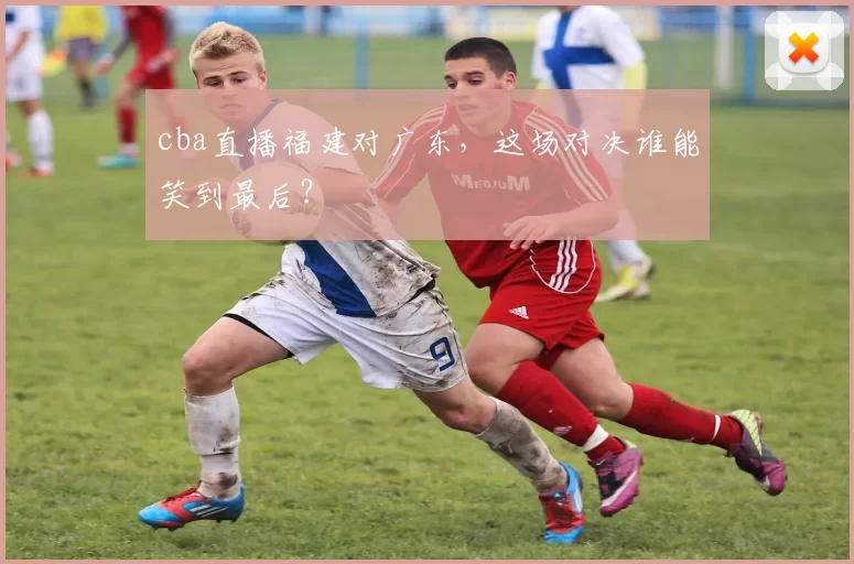 cba直播福建对广东,这场对决谁能笑到最后?