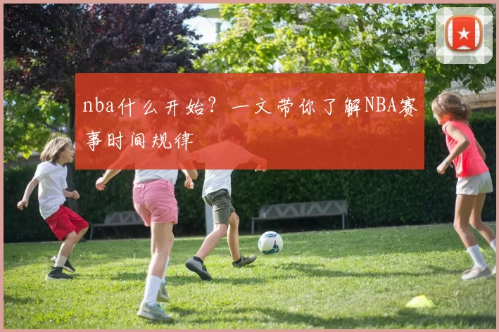 nba什么开始？一文带你了解NBA赛事时间规律