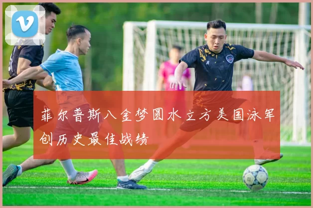 菲尔普斯八金梦圆水立方美国泳军创历史最佳战绩