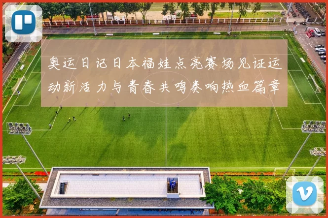 奥运日记日本福娃点亮赛场见证运动新活力与青春共鸣奏响热血篇章