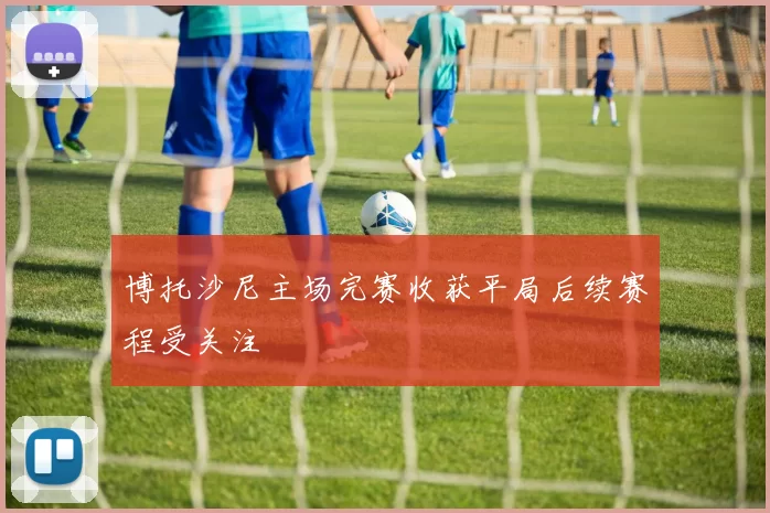 博托沙尼主场完赛收获平局后续赛程受关注