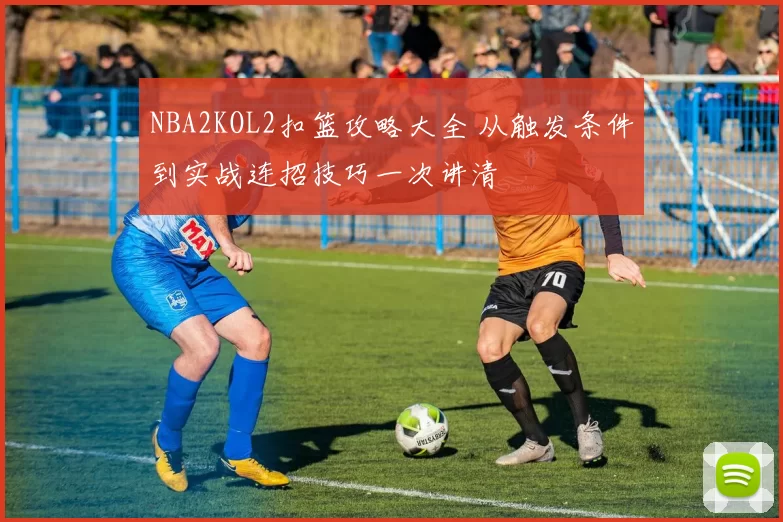 NBA2KOL2扣篮攻略大全 从触发条件到实战连招技巧一次讲清