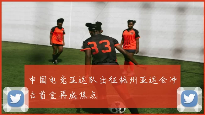 中国电竞亚运队出征杭州亚运会冲击首金再成焦点