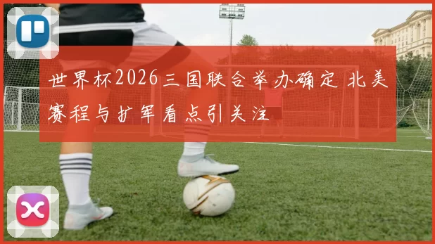 世界杯2026三国联合举办确定 北美赛程与扩军看点引关注