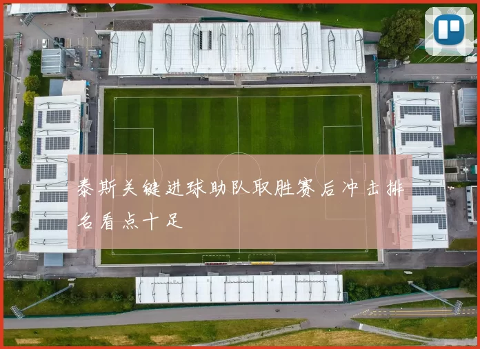 泰斯关键进球助队取胜赛后冲击排名看点十足