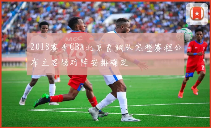 2018赛季CBA北京首钢队完整赛程公布主客场对阵安排确定