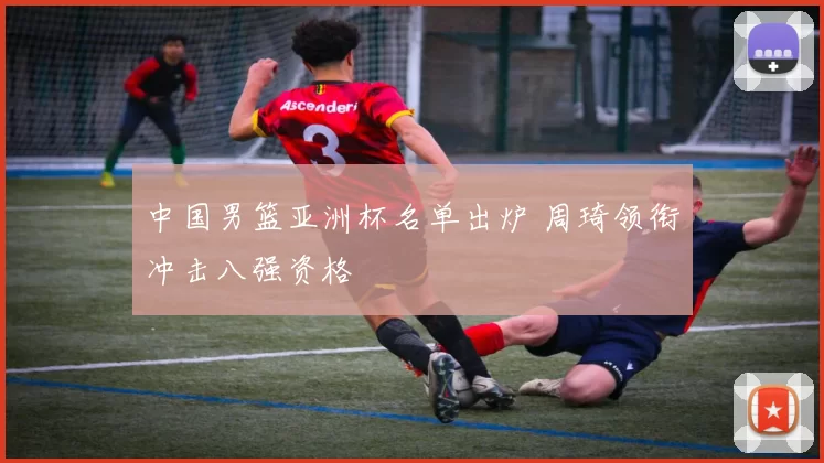 中国男篮亚洲杯名单出炉 周琦领衔冲击八强资格