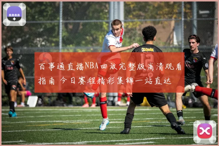 百事通直播NBA回放完整版高清观看指南 今日赛程精彩集锦一站直达