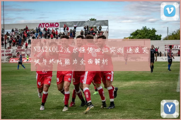 NBA2KOL2沃尔强势回归实测 速度突破与终结能力全面解析