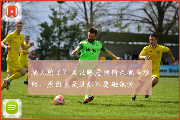 湖人稳了？名记曝詹姆斯大概率续约，原因竟是没球队愿砸钱抢