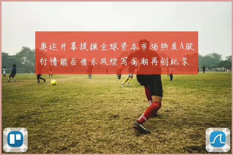 奥运开幕提振全球资本市场热度A股行情能否借东风续写高潮再创纪录