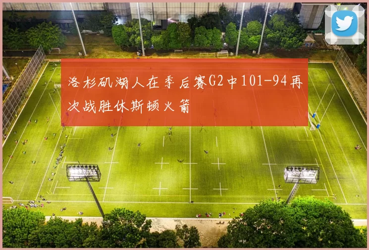 洛杉矶湖人在季后赛G2中101-94再次战胜休斯顿火箭