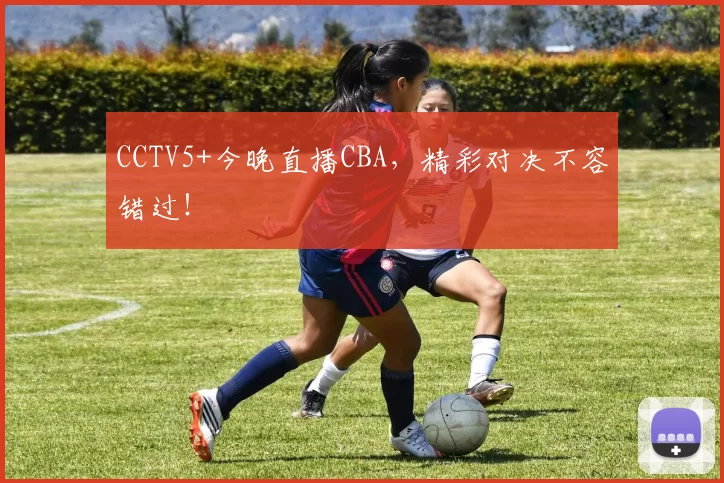 CCTV5+今晚直播CBA，精彩对决不容错过！