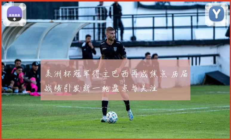 美洲杯冠军得主巴西再成焦点 历届战绩引发新一轮盘点与关注