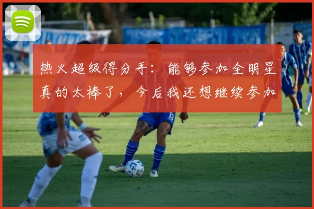 热火超级得分手：能够参加全明星真的太棒了，今后我还想继续参加