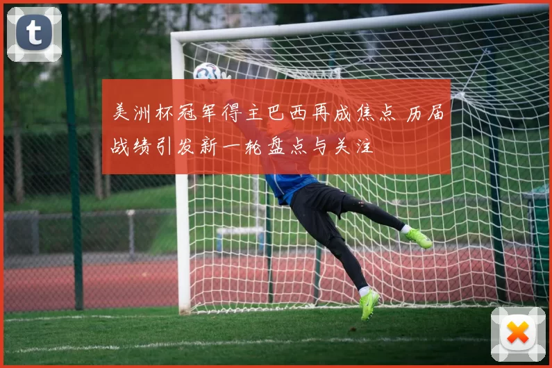 美洲杯冠军得主巴西再成焦点 历届战绩引发新一轮盘点与关注