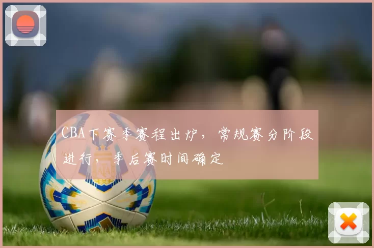 CBA下赛季赛程出炉,常规赛分阶段进行,季后赛时间确定