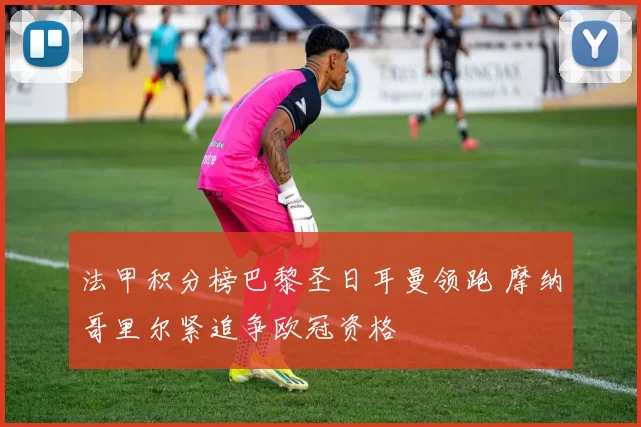 法甲积分榜巴黎圣日耳曼领跑 摩纳哥里尔紧追争欧冠资格