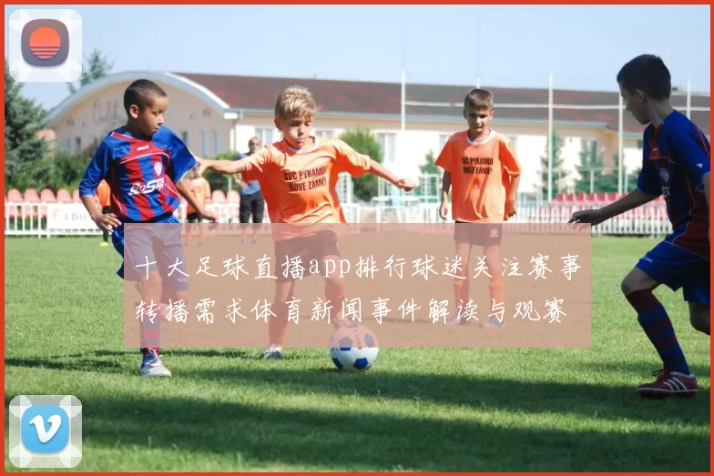 十大足球直播app排行球迷关注赛事转播需求体育新闻事件解读与观赛体验影响