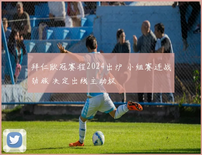 拜仁欧冠赛程2024出炉 小组赛连战劲旅 决定出线主动权